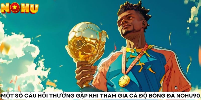 Một số câu hỏi thường gặp khi tham gia cá độ bóng đá Nohu90